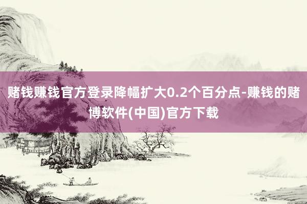 赌钱赚钱官方登录降幅扩大0.2个百分点-赚钱的赌博软件(中国