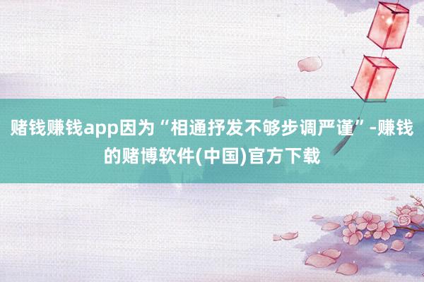 赌钱赚钱app因为“相通抒发不够步调严谨”-赚钱的赌博软件(