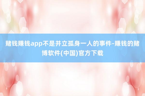 赌钱赚钱app不是并立孤身一人的事件-赚钱的赌博软件(中国)