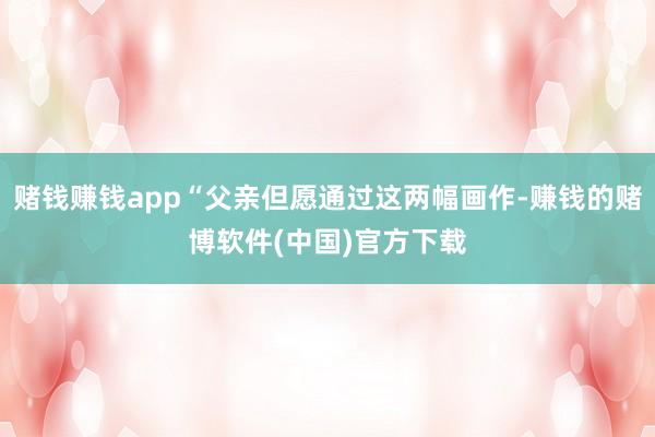 赌钱赚钱app“父亲但愿通过这两幅画作-赚钱的赌博软件(中国