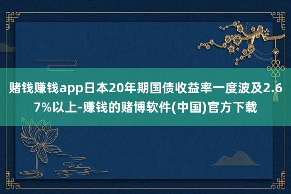 赌钱赚钱app日本20年期国债收益率一度波及2.67%以上-