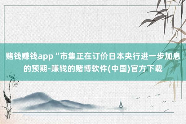 赌钱赚钱app“市集正在订价日本央行进一步加息的预期-赚钱的