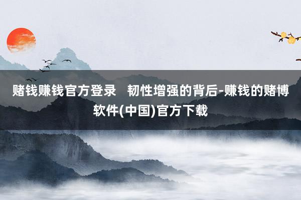 赌钱赚钱官方登录   韧性增强的背后-赚钱的赌博软件(中国)