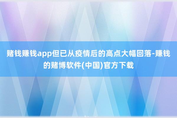赌钱赚钱app但已从疫情后的高点大幅回落-赚钱的赌博软件(中