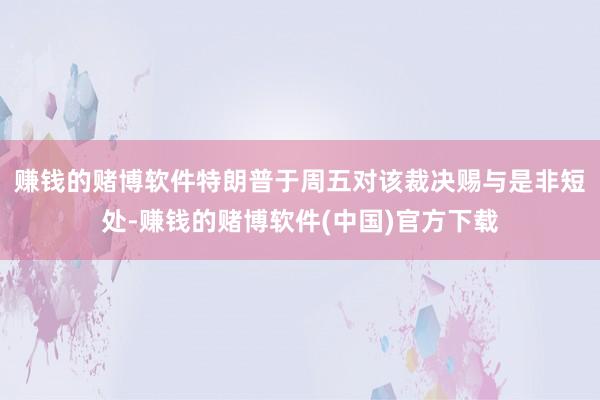 赚钱的赌博软件　　特朗普于周五对该裁决赐与是非短处-赚钱的赌