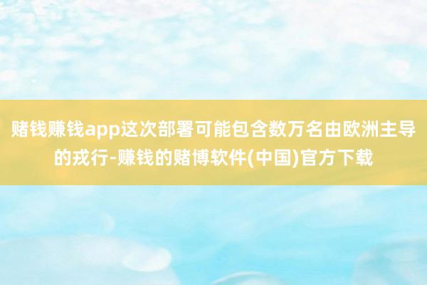 赌钱赚钱app这次部署可能包含数万名由欧洲主导的戎行-赚钱的