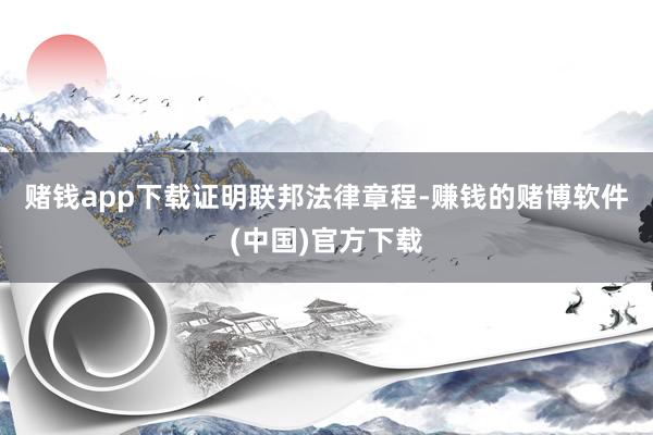 赌钱app下载　　证明联邦法律章程-赚钱的赌博软件(中国)官