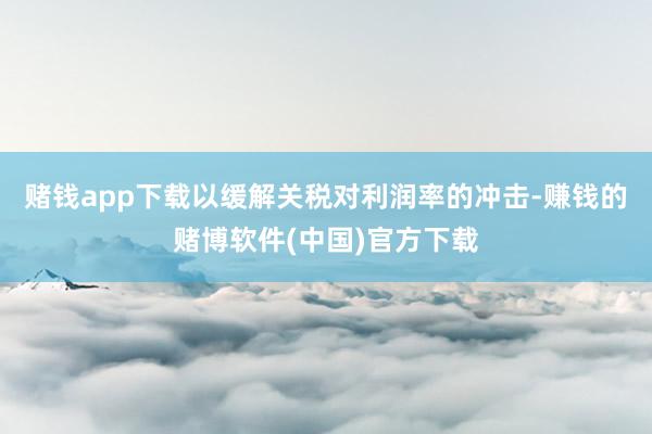 赌钱app下载以缓解关税对利润率的冲击-赚钱的赌博软件(中国