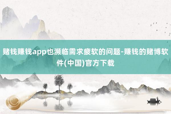 赌钱赚钱app也濒临需求疲软的问题-赚钱的赌博软件(中国)官