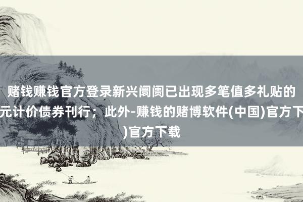赌钱赚钱官方登录新兴阛阓已出现多笔值多礼贴的欧元计价债券刊行