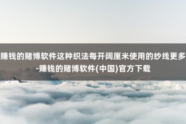 赚钱的赌博软件这种织法每开阔厘米使用的纱线更多-赚钱的赌博软