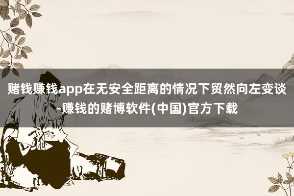赌钱赚钱app在无安全距离的情况下贸然向左变谈-赚钱的赌博软