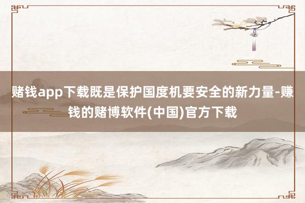 赌钱app下载既是保护国度机要安全的新力量-赚钱的赌博软件(