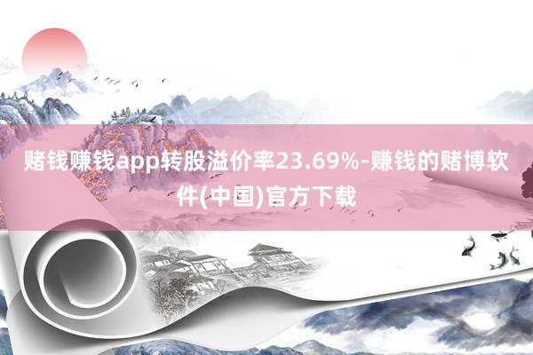 赌钱赚钱app转股溢价率23.69%-赚钱的赌博软件(中国)