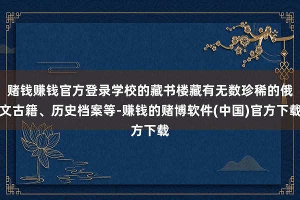 赌钱赚钱官方登录学校的藏书楼藏有无数珍稀的俄文古籍、历史档案
