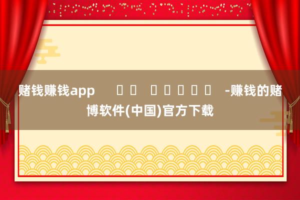 赌钱赚钱app      		  					  -赚钱的赌博 赌钱赚钱app      		  					  -赚钱的赌博