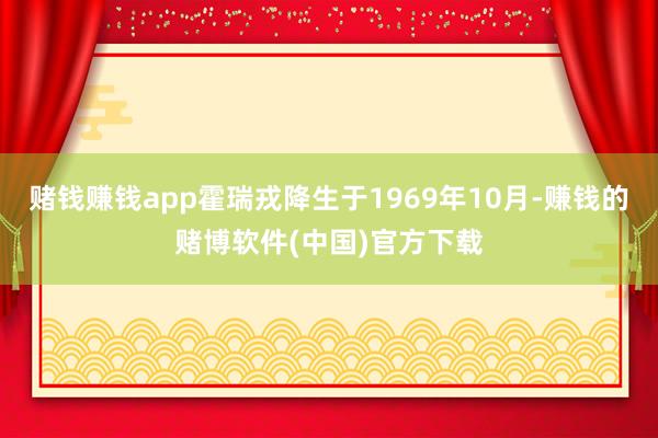 赌钱赚钱app霍瑞戎降生于1969年10月-赚钱的赌博软件( 赌钱赚钱app霍瑞戎降生于1969年10月-赚钱的赌博软件(