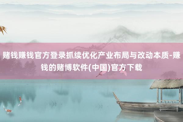 赌钱赚钱官方登录抓续优化产业布局与改动本质-赚钱的赌博软件(