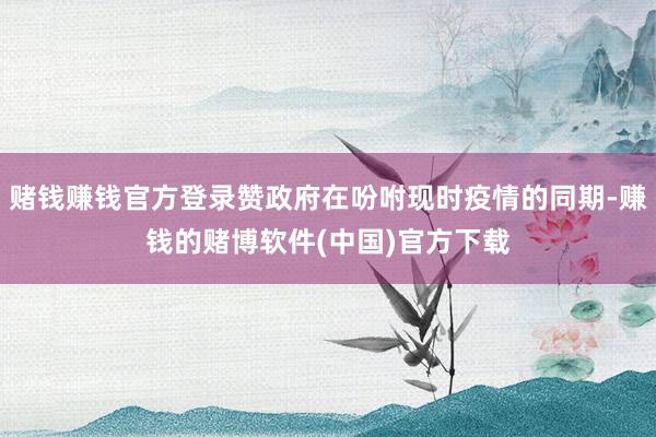 赌钱赚钱官方登录赞政府在吩咐现时疫情的同期-赚钱的赌博软件(