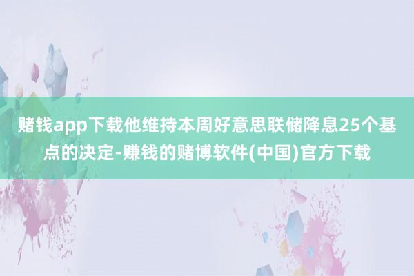 赌钱app下载他维持本周好意思联储降息25个基点的决定-赚钱