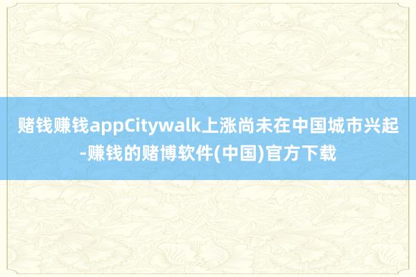 赌钱赚钱appCitywalk上涨尚未在中国城市兴起-赚钱的 赌钱赚钱appCitywalk上涨尚未在中国城市兴起-赚钱的