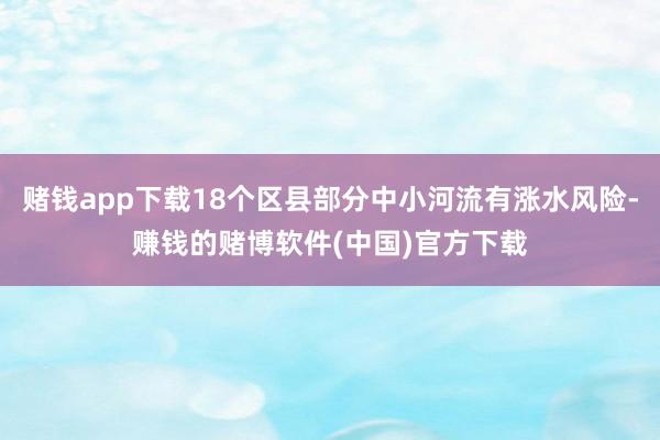 赌钱app下载18个区县部分中小河流有涨水风险-赚钱的赌博软