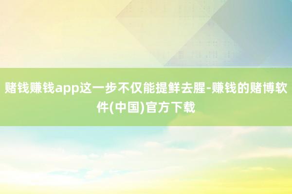 赌钱赚钱app这一步不仅能提鲜去腥-赚钱的赌博软件(中国)官