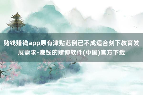 赌钱赚钱app原有津贴范例已不成适合刻下教育发展需求-赚钱的