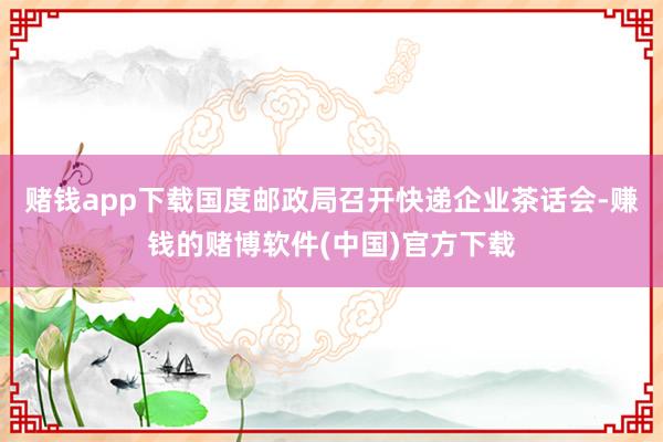赌钱app下载国度邮政局召开快递企业茶话会-赚钱的赌博软件(中国)官方下载