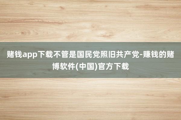 赌钱app下载不管是国民党照旧共产党-赚钱的赌博软件(中国)官方下载