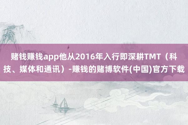 赌钱赚钱app他从2016年入行即深耕TMT（科技、媒体和通