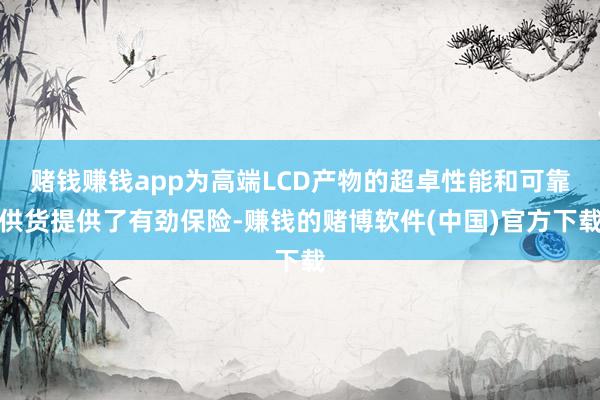 赌钱赚钱app为高端LCD产物的超卓性能和可靠供货提供了有劲