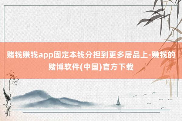赌钱赚钱app固定本钱分担到更多居品上-赚钱的赌博软件(中国