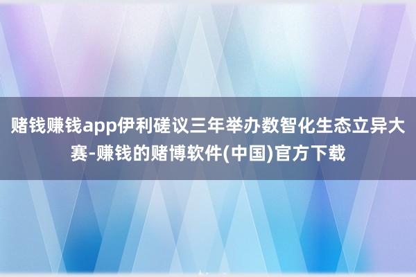 赌钱赚钱app伊利磋议三年举办数智化生态立异大赛-赚钱的赌博