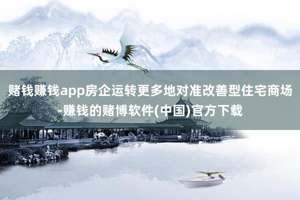 赌钱赚钱app房企运转更多地对准改善型住宅商场-赚钱的赌博软