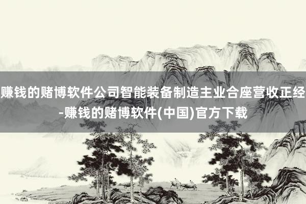 赚钱的赌博软件公司智能装备制造主业合座营收正经-赚钱的赌博软