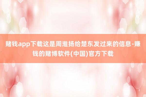 赌钱app下载这是周淮扬给楚东发过来的信息-赚钱的赌博软件(