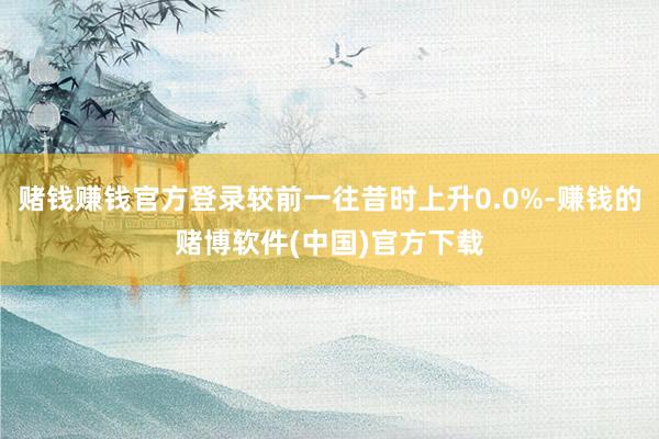 赌钱赚钱官方登录较前一往昔时上升0.0%-赚钱的赌博软件(中