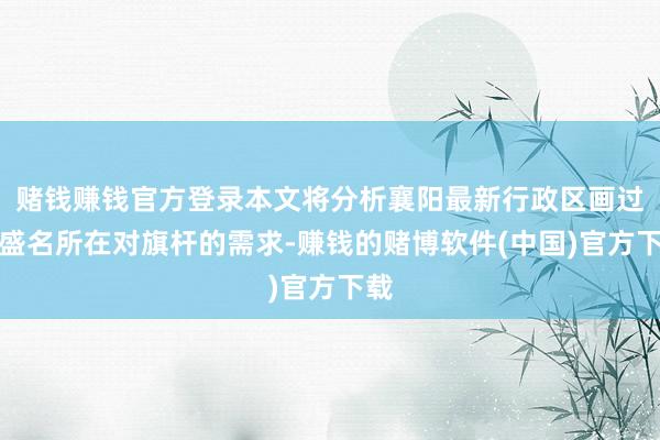 赌钱赚钱官方登录本文将分析襄阳最新行政区画过头盛名所在对旗杆