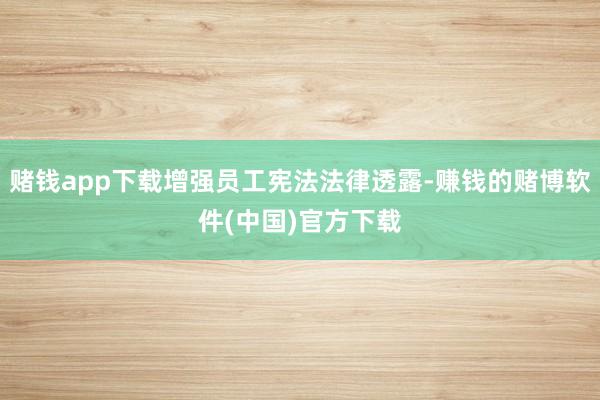 赌钱app下载增强员工宪法法律透露-赚钱的赌博软件(中国)官