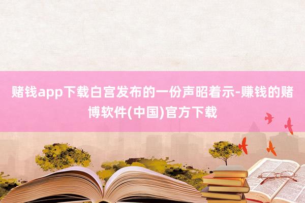 赌钱app下载白宫发布的一份声昭着示-赚钱的赌博软件(中国)