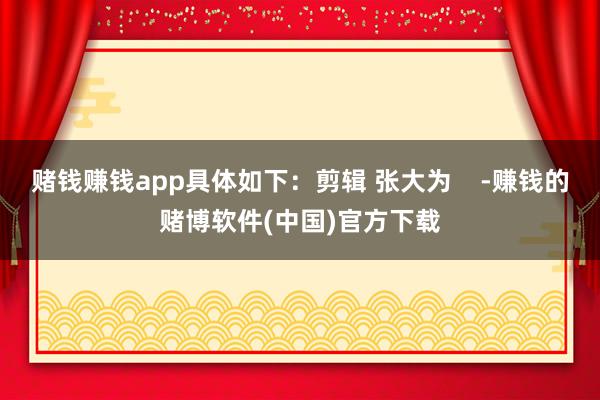 赌钱赚钱app具体如下：剪辑 张大为    -赚钱的赌博软件