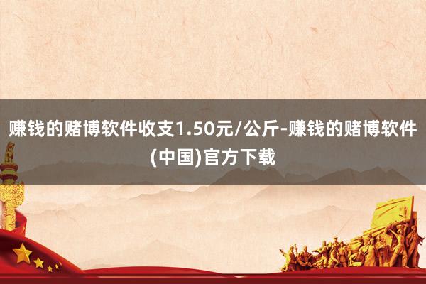 赚钱的赌博软件收支1.50元/公斤-赚钱的赌博软件(中国)官