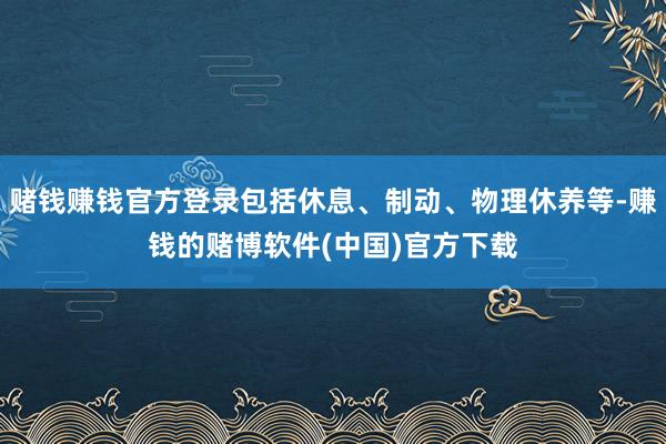赌钱赚钱官方登录包括休息、制动、物理休养等-赚钱的赌博软件(