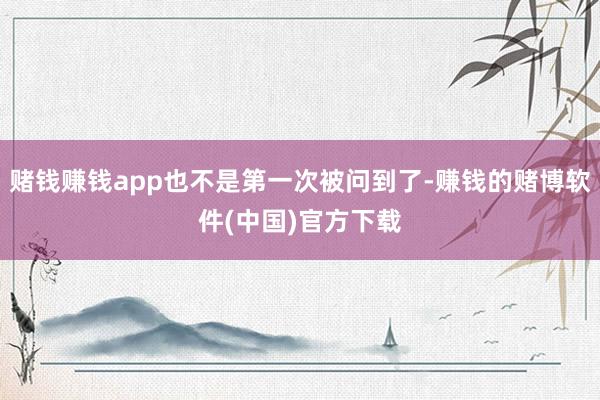 赌钱赚钱app也不是第一次被问到了-赚钱的赌博软件(中国)官