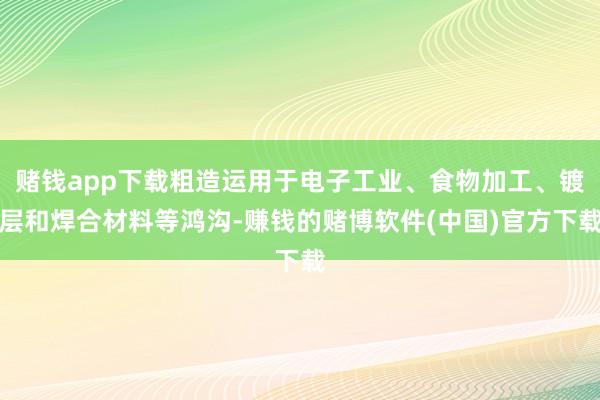 赌钱app下载粗造运用于电子工业、食物加工、镀层和焊合材料等