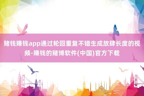 赌钱赚钱app通过轮回重复不错生成放肆长度的视频-赚钱的赌博