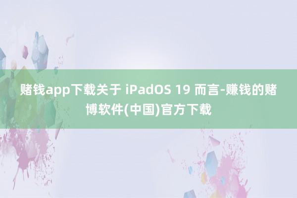 赌钱app下载关于 iPadOS 19 而言-赚钱的赌博软件