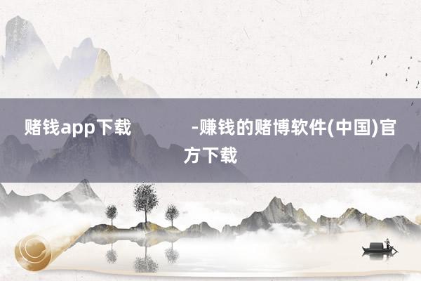 赌钱app下载            -赚钱的赌博软件(中国)官方下载