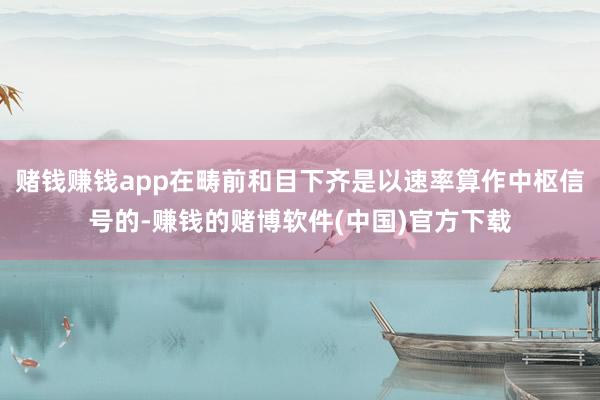 赌钱赚钱app在畴前和目下齐是以速率算作中枢信号的-赚钱的赌